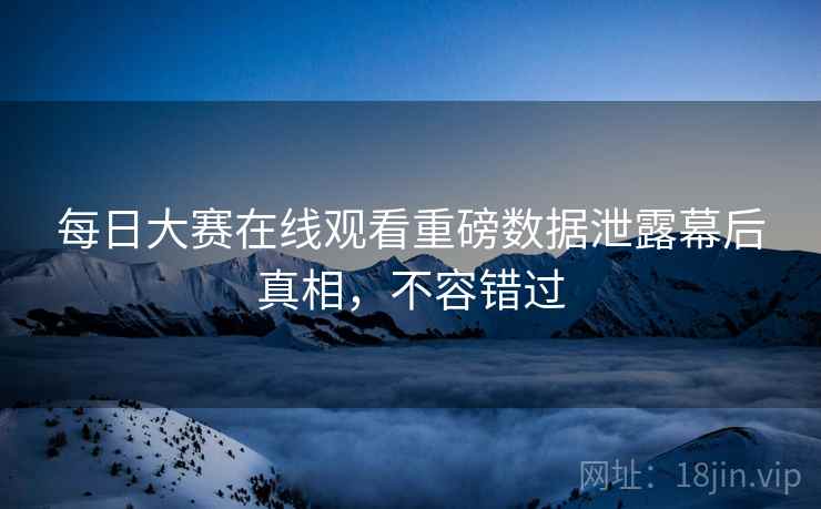 每日大赛在线观看重磅数据泄露幕后真相，不容错过