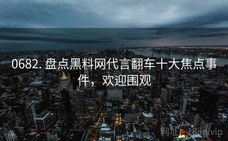 0682. 盘点黑料网代言翻车十大焦点事件，欢迎围观