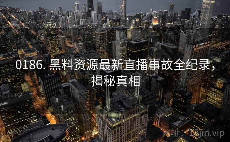 0186. 黑料资源最新直播事故全纪录,揭秘真相 0186. 黑料资源最新直播事故全纪录,揭秘真相