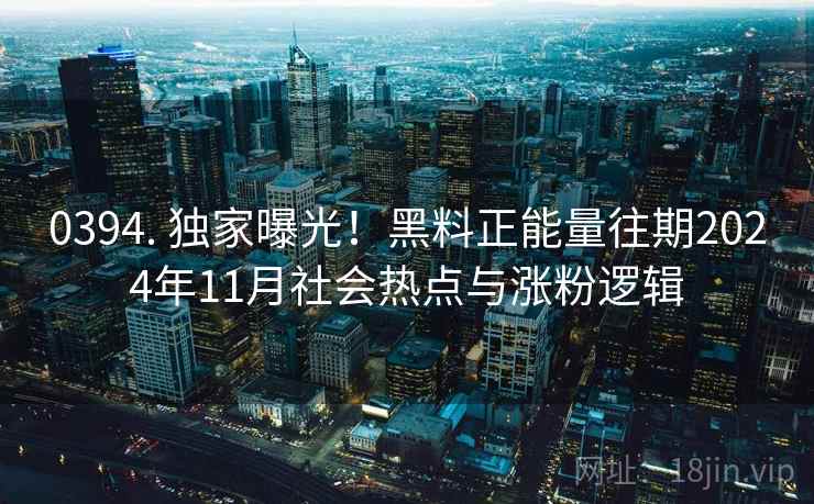 0394. 独家曝光！黑料正能量往期2024年11月社会热点与涨粉逻辑