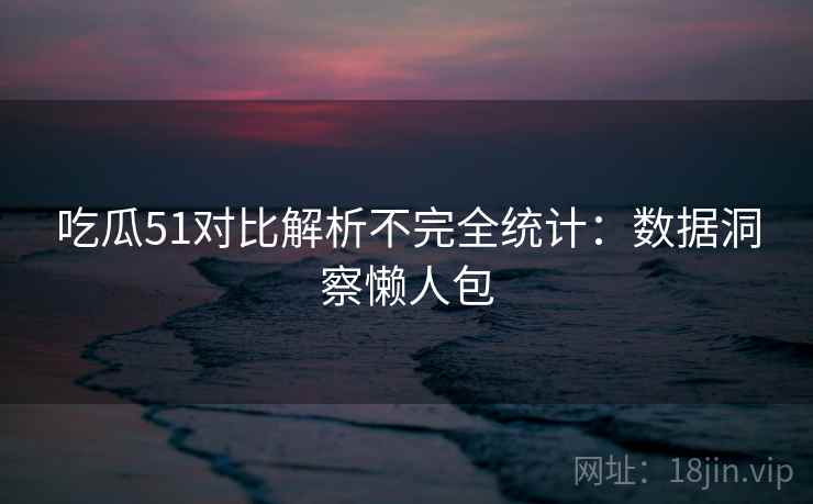 吃瓜51对比解析不完全统计：数据洞察懒人包