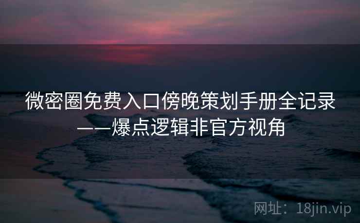 微密圈免费入口傍晚策划手册全记录——爆点逻辑非官方视角