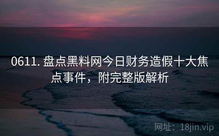 0611. 盘点黑料网今日财务造假十大焦点事件,附完整版解析 0611. 盘点黑料网今日财务造假十大焦点事件,附完整版解析