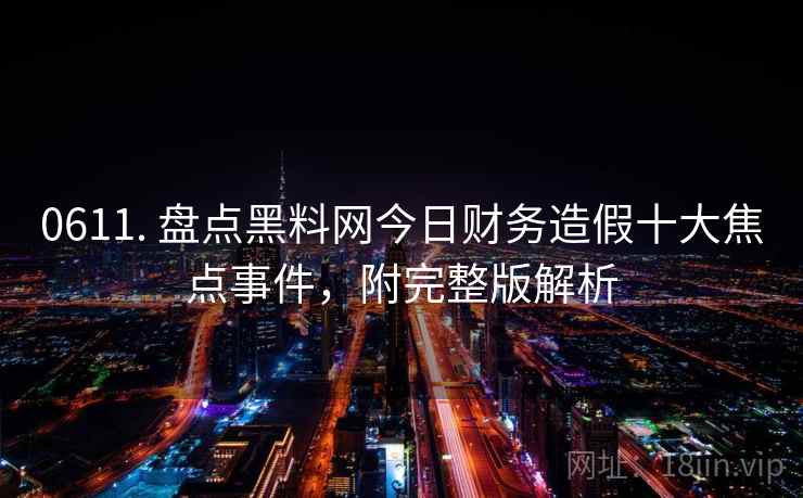 0611. 盘点黑料网今日财务造假十大焦点事件,附完整版解析 0611. 盘点黑料网今日财务造假十大焦点事件,附完整版解析
