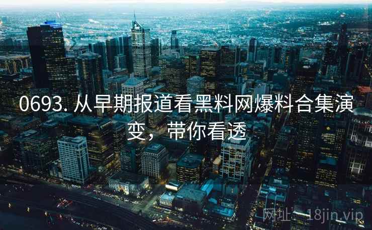 0693. 从早期报道看黑料网爆料合集演变,带你看透 0693. 从早期报道看黑料网爆料合集演变,带你看透