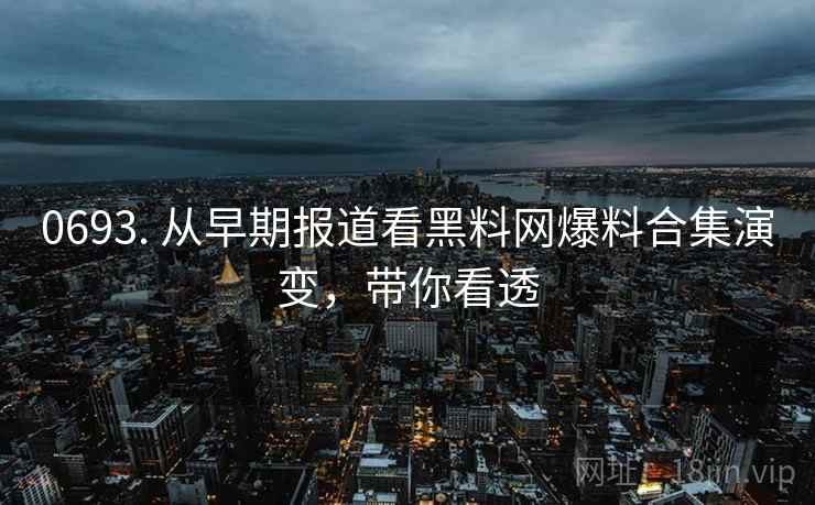 0693. 从早期报道看黑料网爆料合集演变,带你看透 0693. 从早期报道看黑料网爆料合集演变,带你看透
