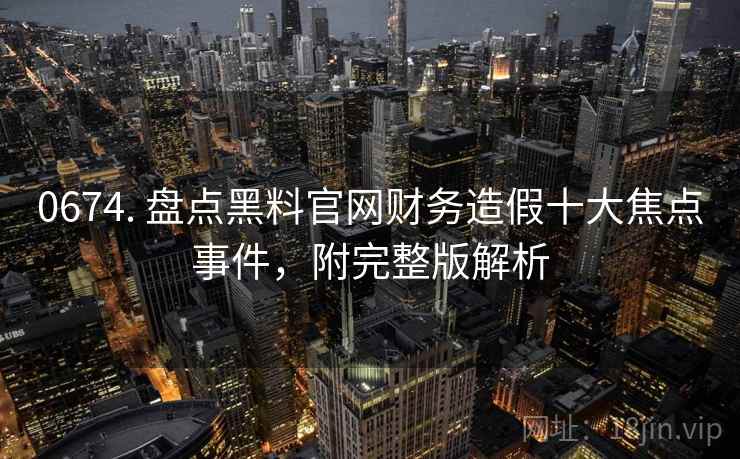0674. 盘点黑料官网财务造假十大焦点事件,附完整版解析 0674. 盘点黑料官网财务造假十大焦点事件,附完整版解析