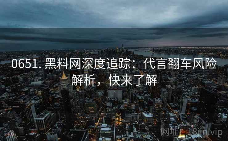0651. 黑料网深度追踪:代言翻车风险解析,快来了解 0651. 黑料网深度追踪:代言翻车风险解析,快来了解