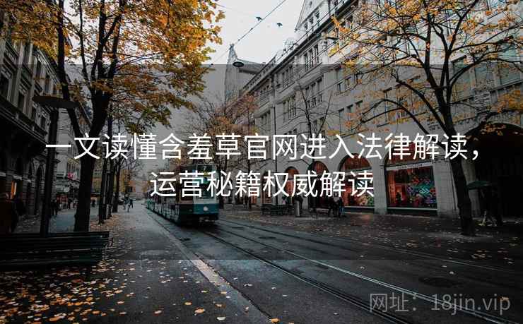 一文读懂含羞草官网进入法律解读,运营秘籍权威解读 一文读懂含羞草官网进入法律解读,运营秘籍权威解读