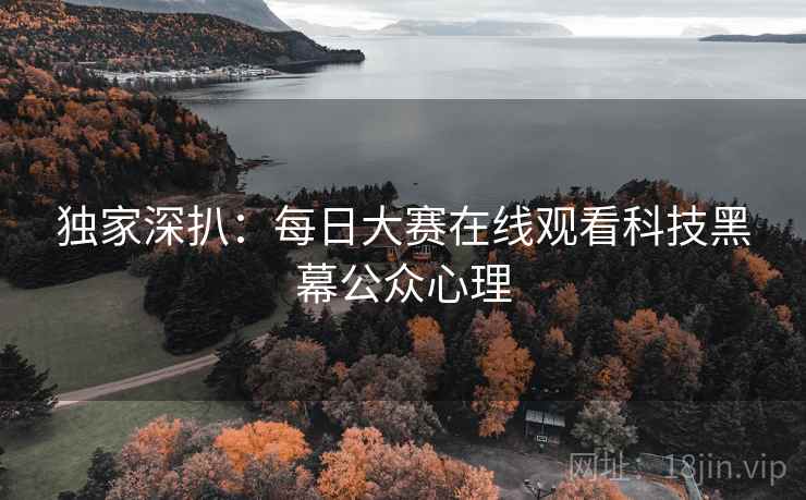 独家深扒:每日大赛在线观看科技黑幕公众心理 独家深扒:每日大赛在线观看科技黑幕公众心理