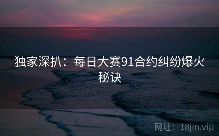 独家深扒:每日大赛91合约纠纷爆火秘诀 独家深扒:每日大赛91合约纠纷爆火秘诀
