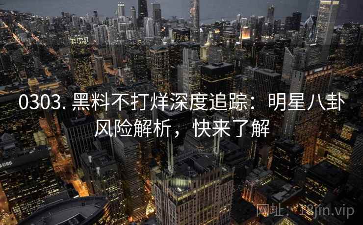 0303. 黑料不打烊深度追踪:明星八卦风险解析,快来了解 0303. 黑料不打烊深度追踪:明星八卦风险解析,快来了解