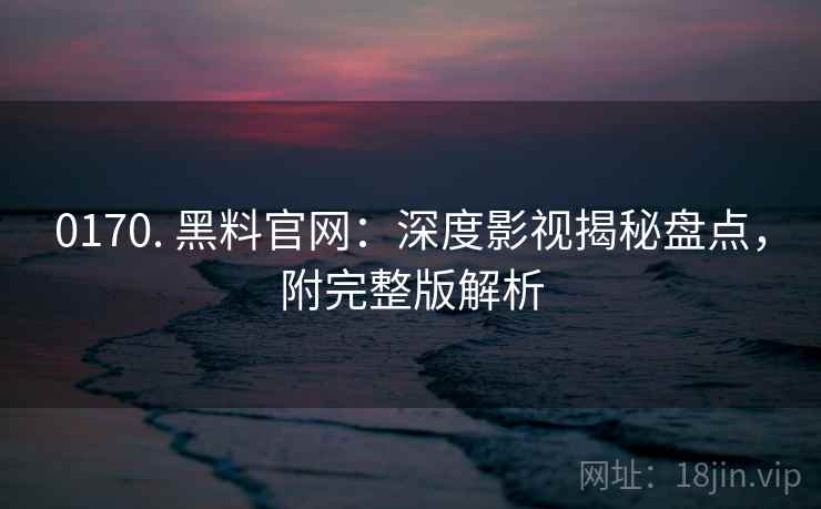 0170. 黑料官网:深度影视揭秘盘点,附完整版解析 0170. 黑料官网:深度影视揭秘盘点,附完整版解析