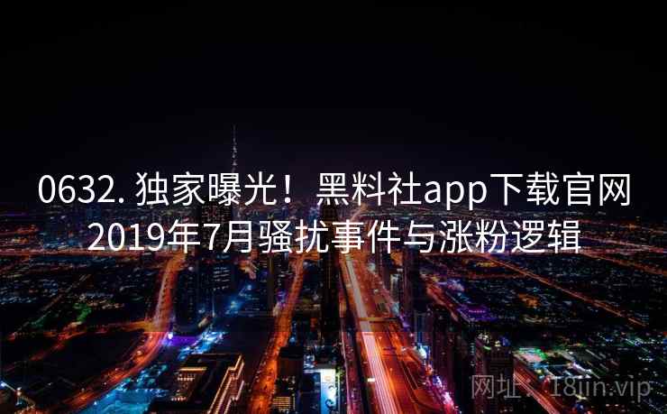 0632. 独家曝光！黑料社app下载官网2019年7月骚扰事件与涨粉逻辑