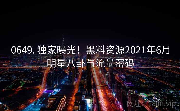 0649. 独家曝光！黑料资源2021年6月明星八卦与流量密码