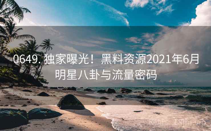 0649. 独家曝光！黑料资源2021年6月明星八卦与流量密码