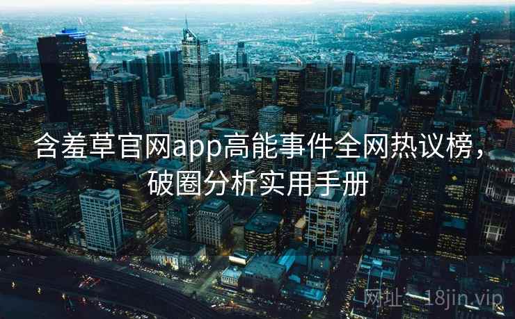 含羞草官网app高能事件全网热议榜,破圈分析实用手册 含羞草官网app高能事件全网热议榜,破圈分析实用手册