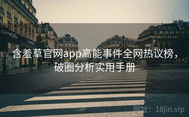 含羞草官网app高能事件全网热议榜,破圈分析实用手册 含羞草官网app高能事件全网热议榜,破圈分析实用手册