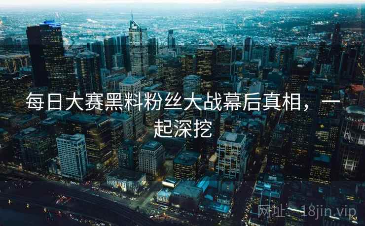 每日大赛黑料粉丝大战幕后真相,一起深挖 每日大赛黑料粉丝大战幕后真相,一起深挖