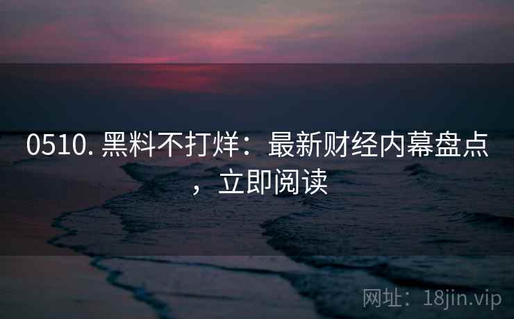 0510. 黑料不打烊：最新财经内幕盘点，立即阅读