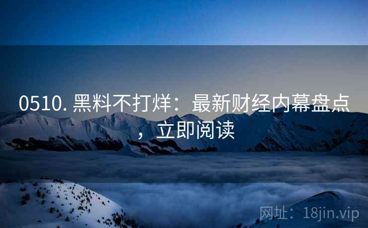 0510. 黑料不打烊：最新财经内幕盘点，立即阅读