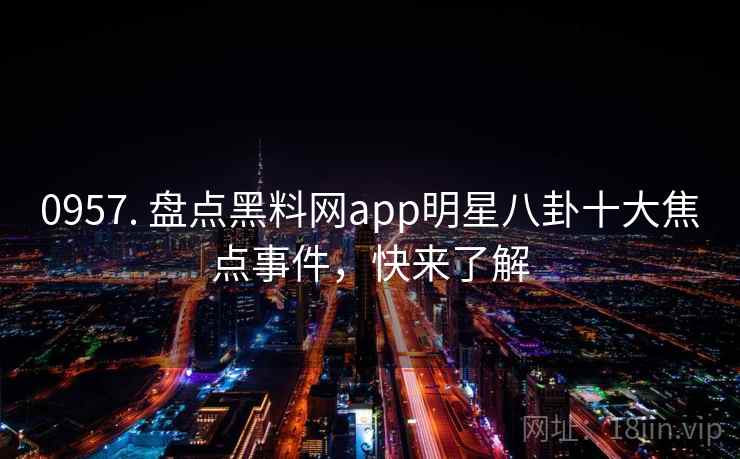 0957. 盘点黑料网app明星八卦十大焦点事件,快来了解 0957. 盘点黑料网app明星八卦十大焦点事件,快来了解