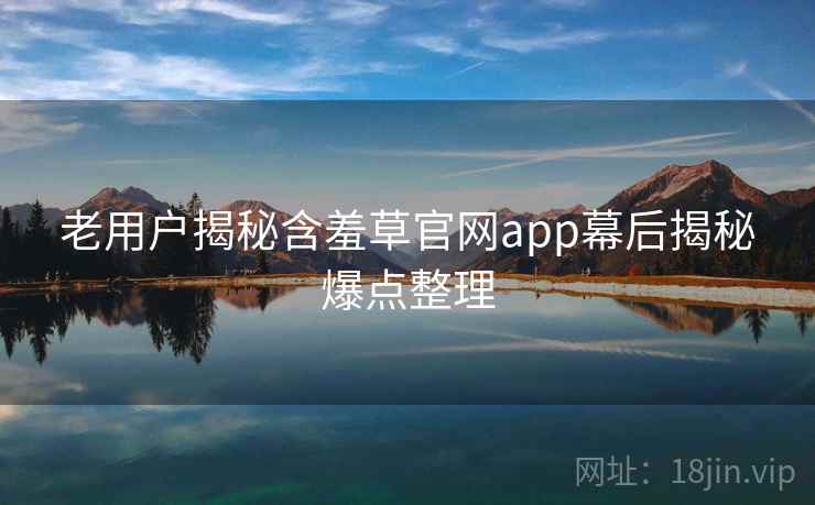 老用户揭秘含羞草官网app幕后揭秘爆点整理 老用户揭秘含羞草官网app幕后揭秘爆点整理