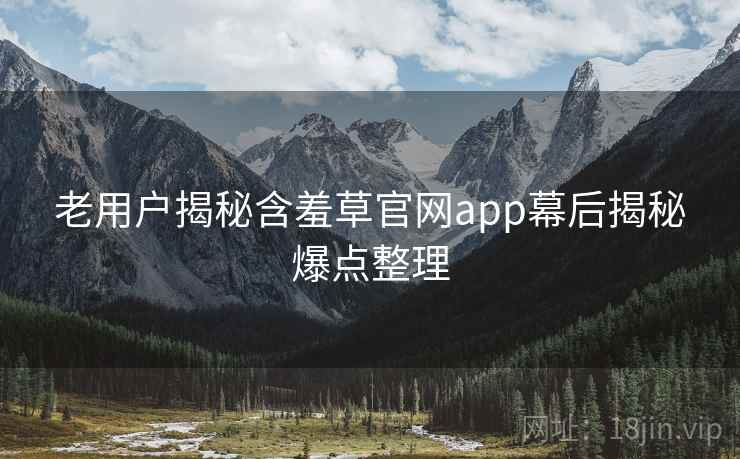 老用户揭秘含羞草官网app幕后揭秘爆点整理 老用户揭秘含羞草官网app幕后揭秘爆点整理